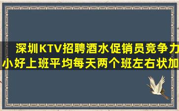 深圳KTV招聘酒水促销员竞争力小好上班平均每天两个班左右状加